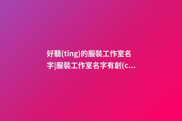 好聽(tīng)的服裝工作室名字|服裝工作室名字有創(chuàng)意好聽(tīng)-第1張-公司起名-玄機(jī)派